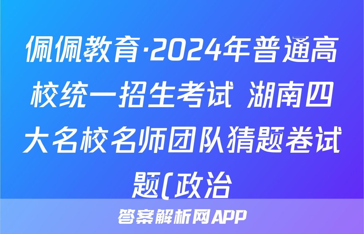 佩佩教育·2024年普通高校统一招生考试 湖南四大名校名师团队猜题卷试题(政治)